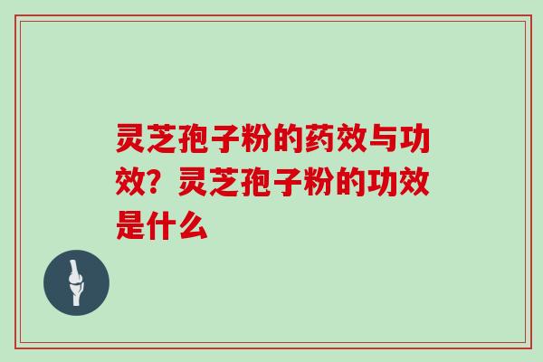 灵芝孢子粉的药效与功效?灵芝孢子粉的功效是什么