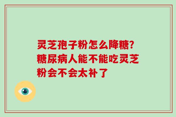 灵芝孢子粉怎么降糖?糖尿病人能不能吃灵芝粉会不会太补了