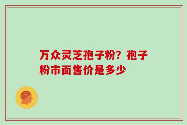 万众灵芝孢子粉？孢子粉市面售价是多少