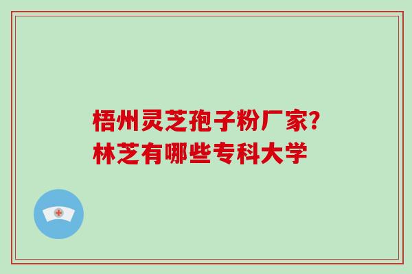 梧州灵芝孢子粉厂家？林芝有哪些专科大学