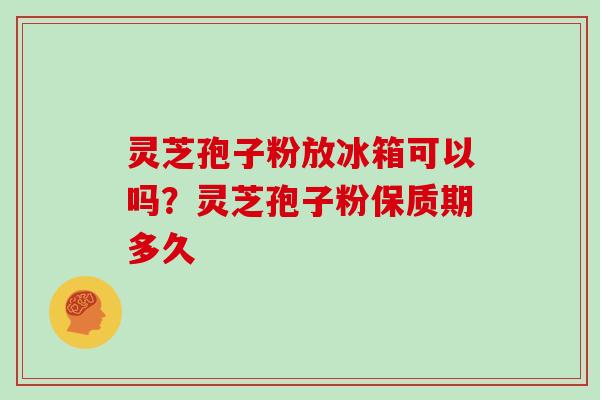 灵芝孢子粉放冰箱可以吗？灵芝孢子粉保质期多久
