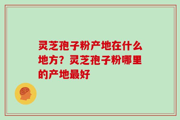 灵芝孢子粉产地在什么地方?灵芝孢子粉哪里的产地最好