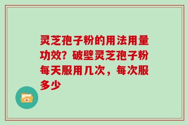 灵芝孢子粉的用法用量功效?破壁灵芝孢子粉每天服用几次,每次服多少