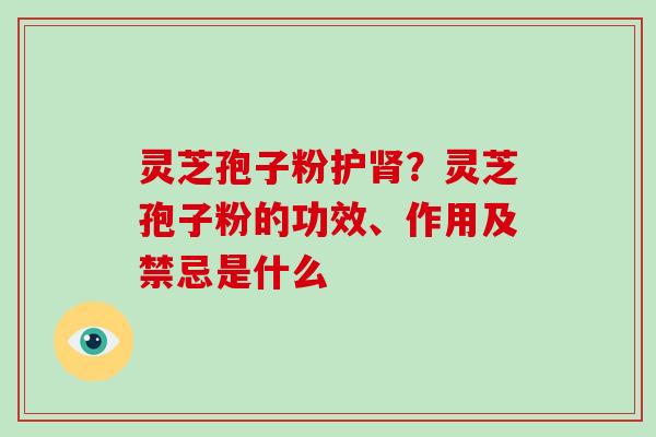 灵芝孢子粉护肾？灵芝孢子粉的功效、作用及禁忌是什么