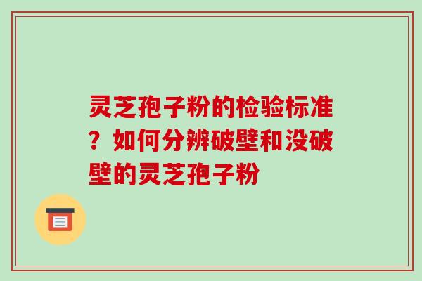 灵芝孢子粉的检验标准?如何分辨破壁和没破壁的灵芝孢子粉