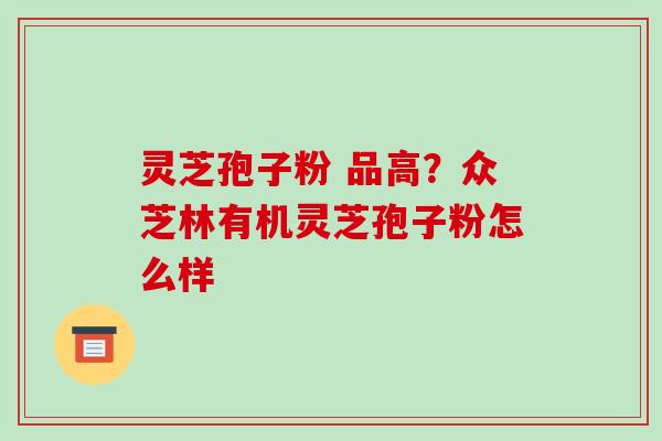 灵芝孢子粉 品高？众芝林有机灵芝孢子粉怎么样