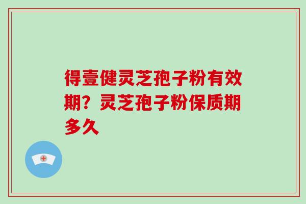 得壹健灵芝孢子粉有效期?灵芝孢子粉保质期多久