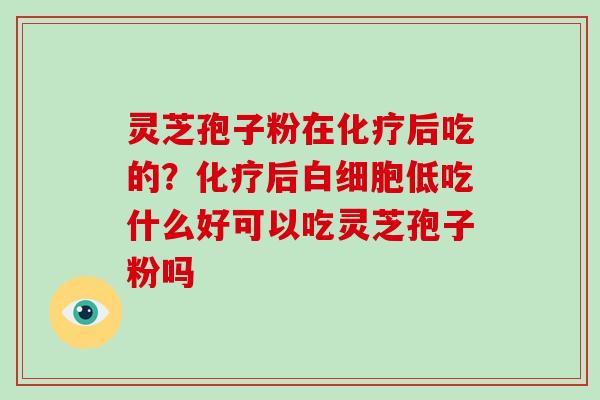 灵芝孢子粉在化疗后吃的?化疗后白细胞低吃什么好可以吃灵芝孢子粉吗
