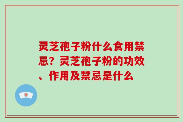 灵芝孢子粉什么食用禁忌？灵芝孢子粉的功效、作用及禁忌是什么