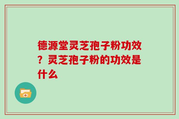 德源堂灵芝孢子粉功效?灵芝孢子粉的功效是什么