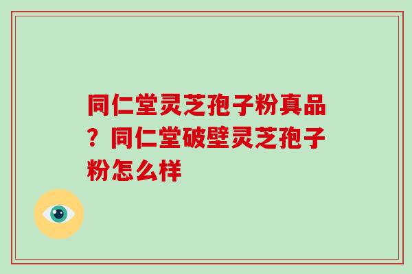 同仁堂灵芝孢子粉真品?同仁堂破壁灵芝孢子粉怎么样