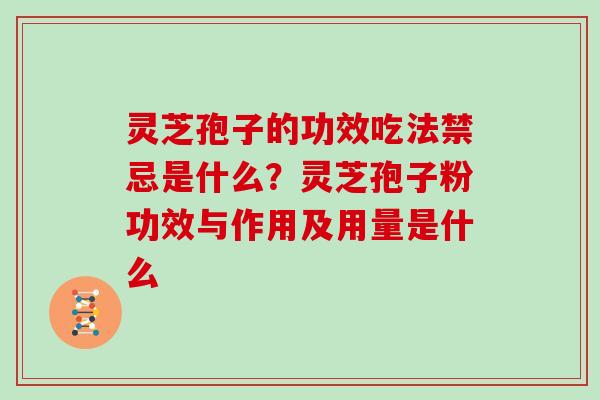 灵芝孢子的功效吃法禁忌是什么？灵芝孢子粉功效与作用及用量是什么