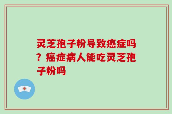 灵芝孢子粉导致癌症吗?癌症病人能吃灵芝孢子粉吗