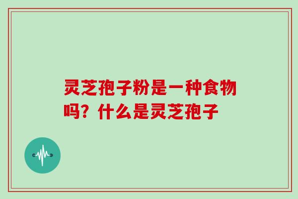 灵芝孢子粉是一种食物吗？什么是灵芝孢子