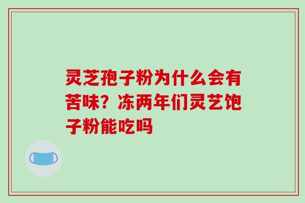 灵芝孢子粉为什么会有苦味?冻两年们灵艺饱子粉能吃吗