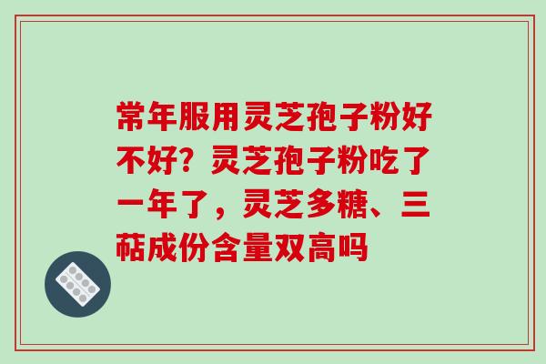 常年服用灵芝孢子粉好不好?灵芝孢子粉吃了一年了,灵芝多糖、三萜成份含量双高吗