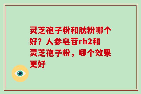 灵芝孢子粉和肽粉哪个好?人参皂苷rh2和灵芝孢子粉,哪个效果更好