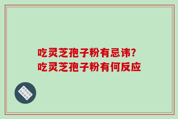 吃灵芝孢子粉有忌讳?吃灵芝孢子粉有何反应
