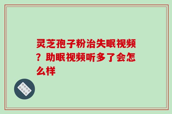 灵芝孢子粉治失眠视频?助眠视频听多了会怎么样