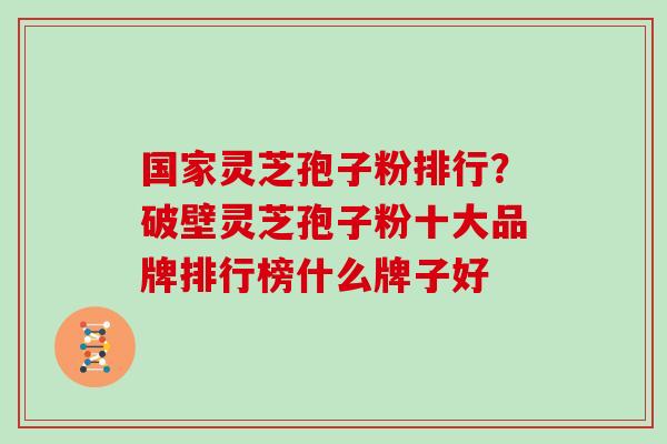 国家灵芝孢子粉排行？破壁灵芝孢子粉十大品牌排行榜什么牌子好