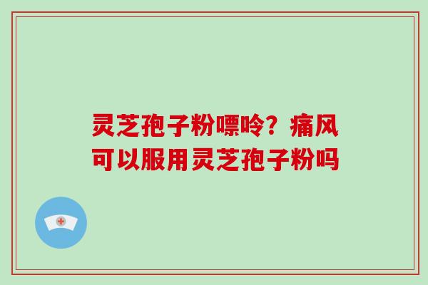 灵芝孢子粉嘌呤？痛风可以服用灵芝孢子粉吗