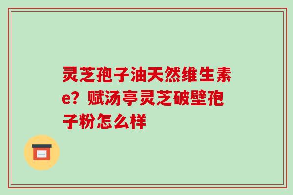 灵芝孢子油天然维生素e?赋汤亭灵芝破壁孢子粉怎么样