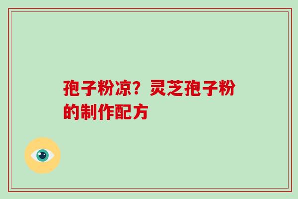 孢子粉凉?灵芝孢子粉的制作配方