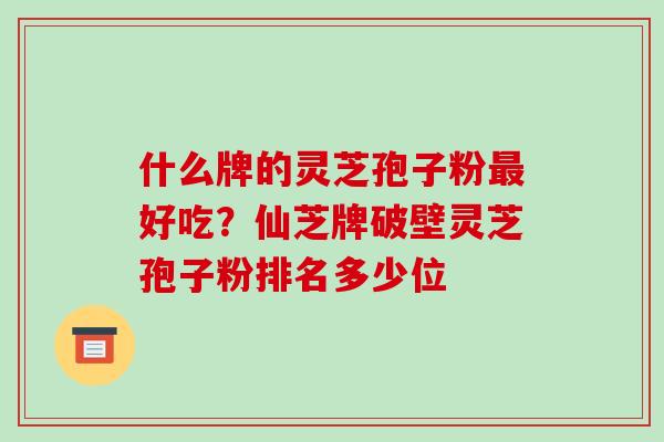 什么牌的灵芝孢子粉最好吃?仙芝牌破壁灵芝孢子粉排名多少位