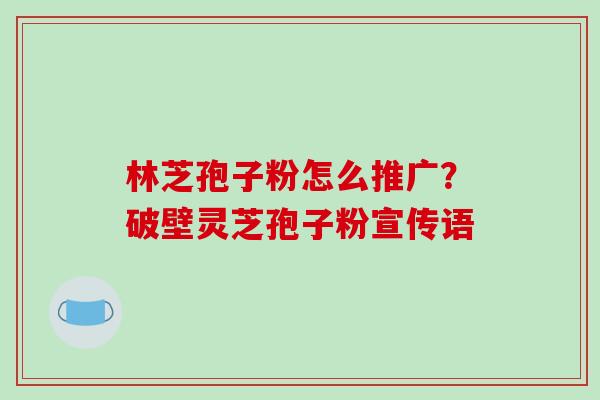 林芝孢子粉怎么推广？破壁灵芝孢子粉宣传语