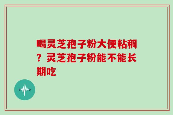 喝灵芝孢子粉大便粘稠?灵芝孢子粉能不能长期吃