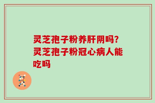 灵芝孢子粉养肝阴吗?灵芝孢子粉冠心病人能吃吗