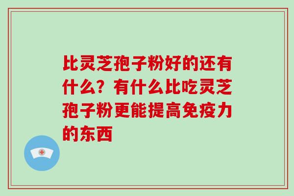 比灵芝孢子粉好的还有什么?有什么比吃灵芝孢子粉更能提高免疫力的东西