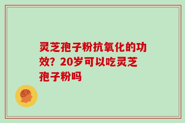 灵芝孢子粉抗氧化的功效?20岁可以吃灵芝孢子粉吗