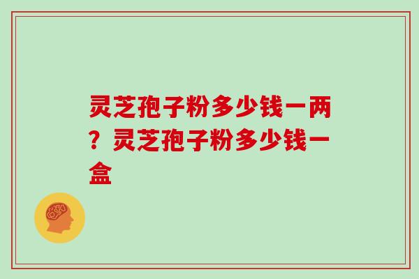 灵芝孢子粉多少钱一两?灵芝孢子粉多少钱一盒