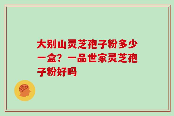 大别山灵芝孢子粉多少一盒？一品世家灵芝孢子粉好吗
