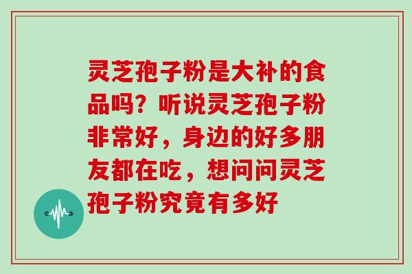 灵芝孢子粉是大补的食品吗？听说灵芝孢子粉非常好，身边的好多朋友都在吃，想问问灵芝孢子粉究竟有多好