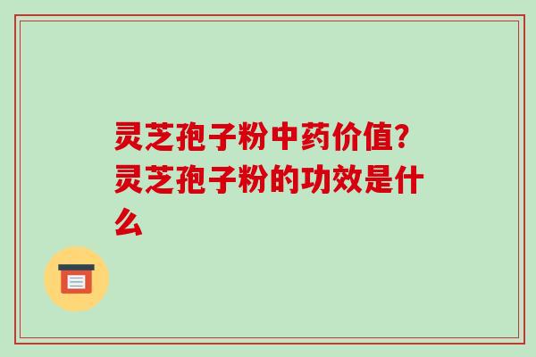 灵芝孢子粉中药价值?灵芝孢子粉的功效是什么