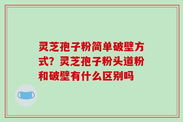 灵芝孢子粉简单破壁方式？灵芝孢子粉头道粉和破壁有什么区别吗