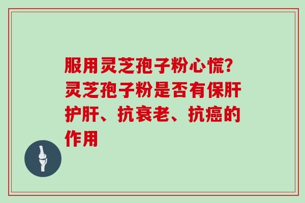 服用灵芝孢子粉心慌?灵芝孢子粉是否有保肝护肝、抗衰老、抗癌的作用
