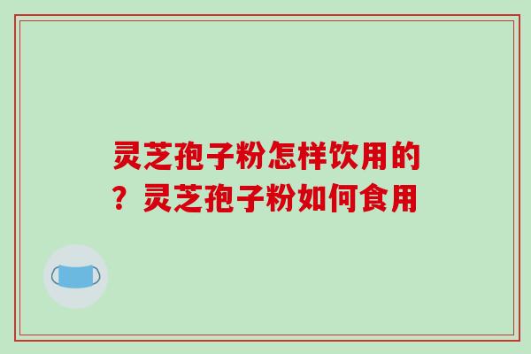 灵芝孢子粉怎样饮用的?灵芝孢子粉如何食用