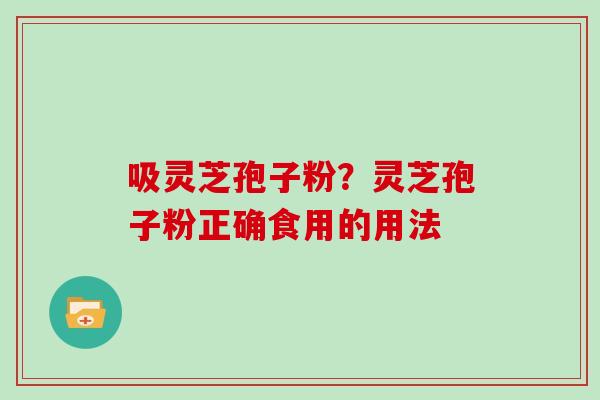 吸灵芝孢子粉？灵芝孢子粉正确食用的用法