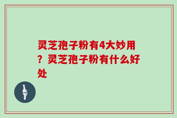 灵芝孢子粉有4大妙用?灵芝孢子粉有什么好处