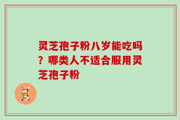 灵芝孢子粉八岁能吃吗？哪类人不适合服用灵芝孢子粉