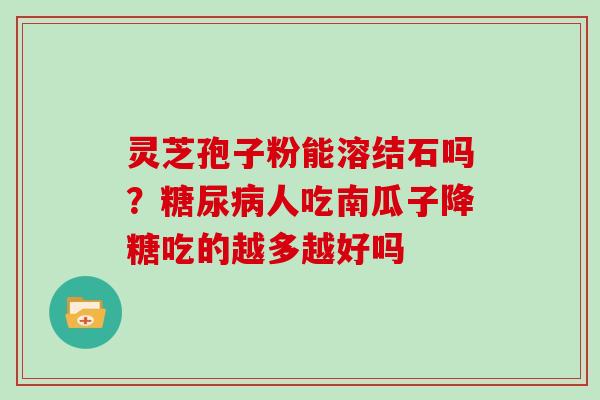 灵芝孢子粉能溶结石吗?糖尿病人吃南瓜子降糖吃的越多越好吗
