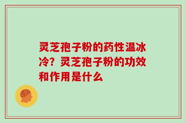 灵芝孢子粉的药性温冰冷？灵芝孢子粉的功效和作用是什么