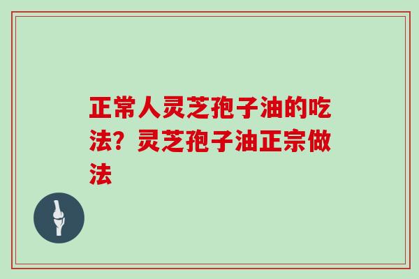正常人灵芝孢子油的吃法?灵芝孢子油正宗做法