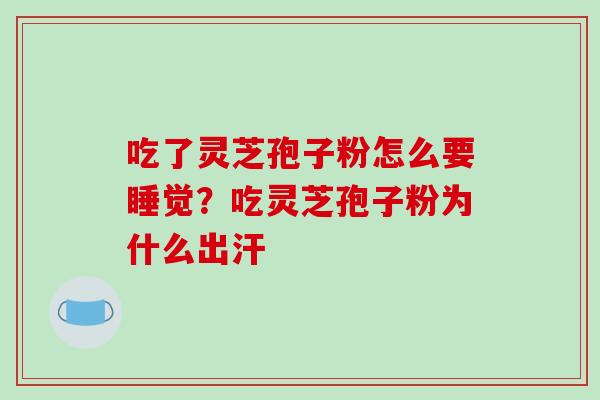 吃了灵芝孢子粉怎么要睡觉?吃灵芝孢子粉为什么出汗