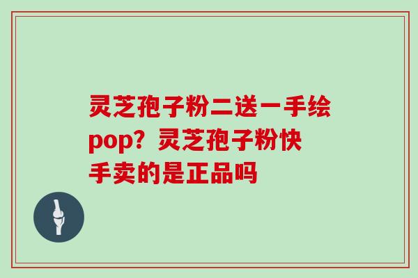 灵芝孢子粉二送一手绘pop?灵芝孢子粉快手卖的是正品吗