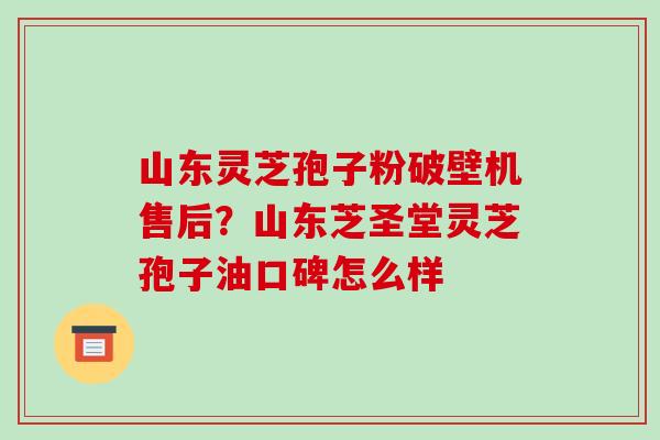 山东灵芝孢子粉破壁机售后？山东芝圣堂灵芝孢子油口碑怎么样