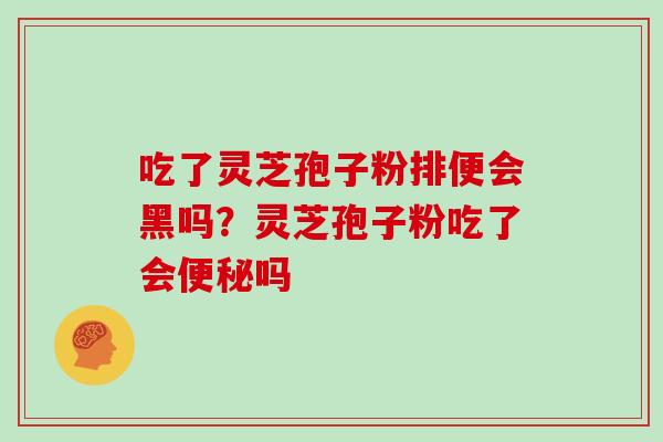 吃了灵芝孢子粉排便会黑吗?灵芝孢子粉吃了会便秘吗